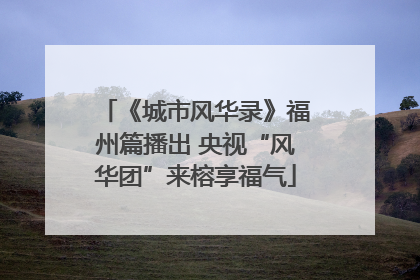 《城市风华录》福州篇播出 央视“风华团”来榕享福气