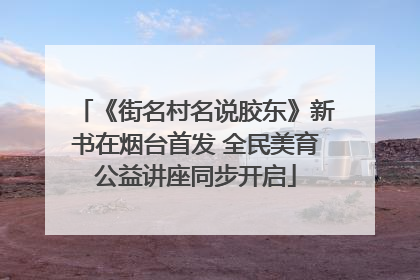 《街名村名说胶东》新书在烟台首发 全民美育公益讲座同步开启