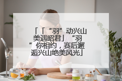 「“羽”动兴山 美遇昭君」“羽”你相约，赛后邂逅兴山绝美风光