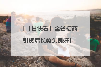 「甘快看」全省招商引资增长势头良好