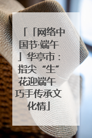 「网络中国节·端午」华亭市：指尖“生”花迎端午 巧手传承文化情