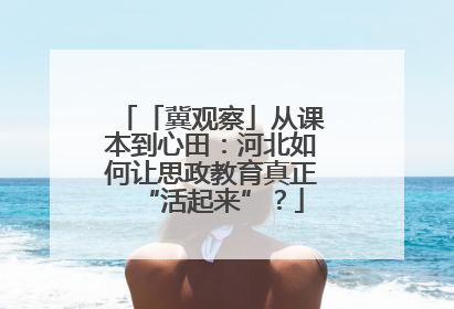 「冀观察」从课本到心田：河北如何让思政教育真正“活起来”？