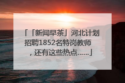 「新闻早茶」河北计划招聘1852名特岗教师，还有这些热点……