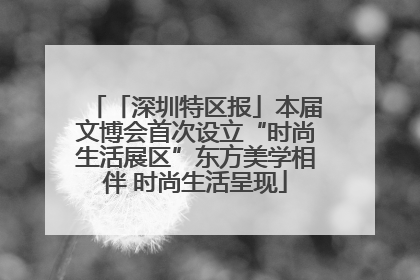 「深圳特区报」本届文博会首次设立“时尚生活展区”东方美学相伴 时尚生活呈现