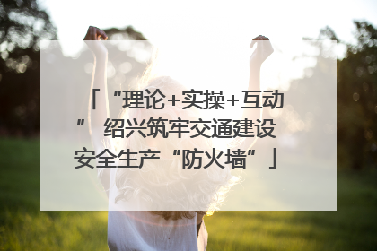 “理论+实操+互动” 绍兴筑牢交通建设安全生产“防火墙”