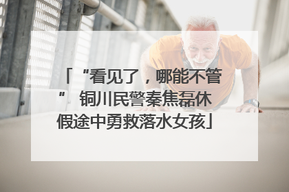 “看见了，哪能不管” 铜川民警秦焦磊休假途中勇救落水女孩