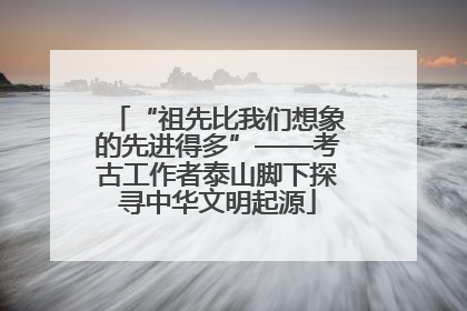 “祖先比我们想象的先进得多”——考古工作者泰山脚下探寻中华文明起源