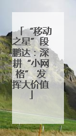 “移动之星”段鹏达：深耕“小网格” 发挥大价值
