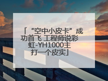 “空中小皮卡”成功首飞 工程师说彩虹-YH1000主打一个皮实