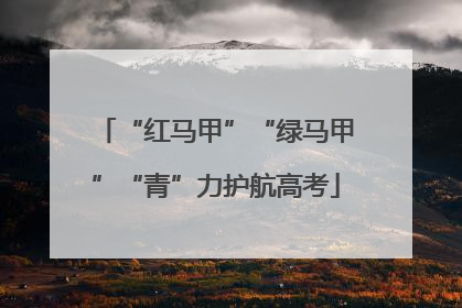 “红马甲”“绿马甲”“青”力护航高考