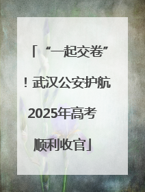 “一起交卷”！武汉公安护航2025年高考顺利收官