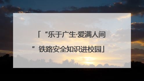 “乐于广生·爱满人间”铁路安全知识进校园