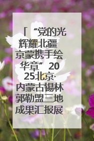 “党的光辉耀北疆 京蒙携手绘华章”2025北京·内蒙古锡林郭勒盟三地成果汇报展系列活动启动