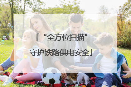 “全方位扫描” 守护铁路供电安全