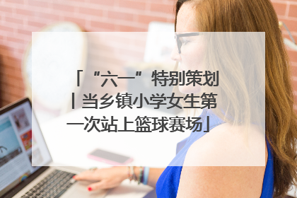 “六一”特别策划丨当乡镇小学女生第一次站上篮球赛场