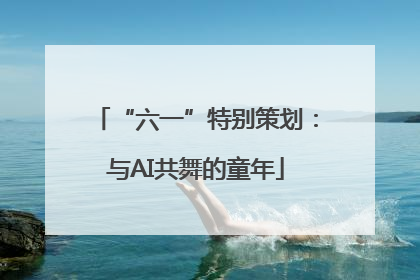 “六一”特别策划：与AI共舞的童年