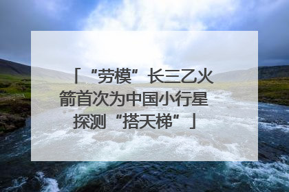 “劳模”长三乙火箭首次为中国小行星探测“搭天梯”