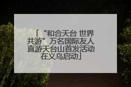 “和合天台 世界共游”万名国际友人直游天台山首发活动在义乌启动