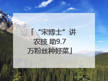 “宋博士”讲农技 助9.7万粉丝种好菜