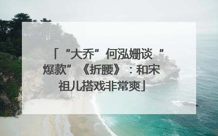 “大乔”何泓姗谈“爆款”《折腰》：和宋祖儿搭戏非常爽
