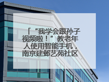 “我学会跟孙子视频啦！”教老年人使用智能手机，南京建邺艺苑社区智能手机课堂圆满落幕