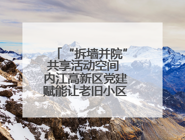 “拆墙并院”共享活动空间 内江高新区党建赋能让老旧小区“逆生长”