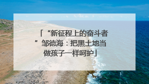 “新征程上的奋斗者”邹德海：把黑土地当做孩子一样呵护