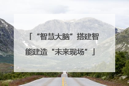 “智慧大脑”搭建智能建造“未来现场”