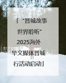 “晋城故事 世界聆听”2025海外华文媒体晋城行活动启动
