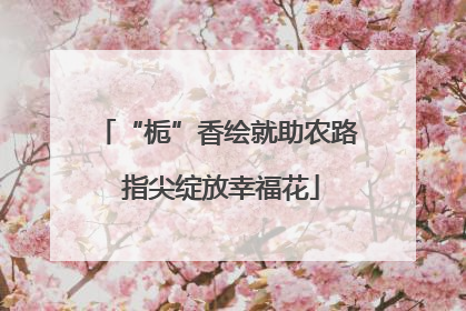 “栀”香绘就助农路 指尖绽放幸福花