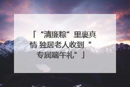 “清廉粽”里裹真情 独居老人收到“专属端午礼”