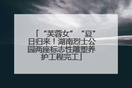 “芙蓉女”“夏”日归来！湖南烈士公园两座标志性雕塑养护工程完工