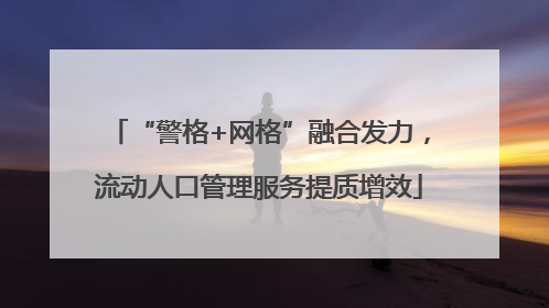 “警格+网格”融合发力，流动人口管理服务提质增效