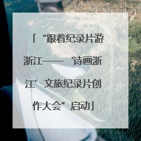 “跟着纪录片游浙江——‘诗画浙江’文旅纪录片创作大会”启动