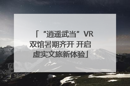 “逍遥武当”VR双馆暑期齐开 开启虚实文旅新体验