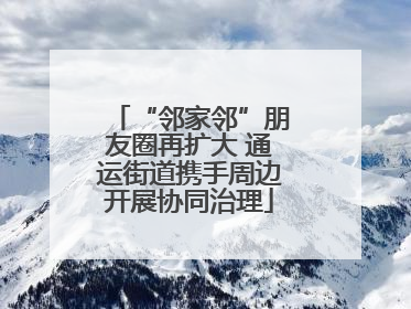 “邻家邻”朋友圈再扩大 通运街道携手周边开展协同治理