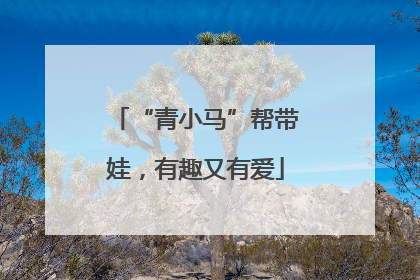 “青小马”帮带娃，有趣又有爱