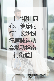 “银社同心、健康同行”长沙银行趣味运动会燃动裕南街街道