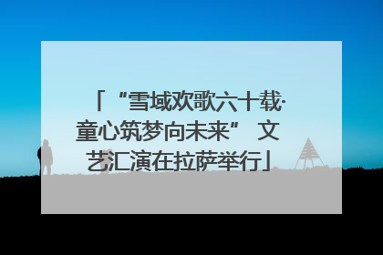 “雪域欢歌六十载·童心筑梦向未来” 文艺汇演在拉萨举行