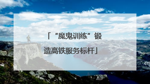 “魔鬼训练”锻造高铁服务标杆