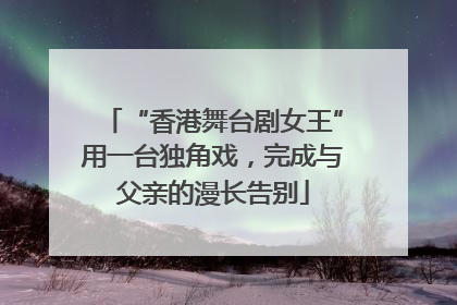 “香港舞台剧女王”用一台独角戏，完成与父亲的漫长告别