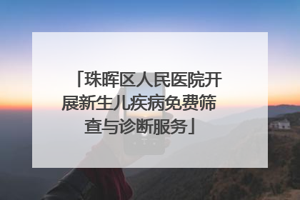 珠晖区人民医院开展新生儿疾病免费筛查与诊断服务