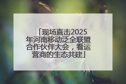 现场直击2025年河南移动泛全联盟合作伙伴大会，看运营商的生态共建