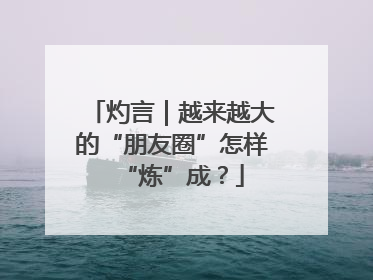 灼言｜越来越大的“朋友圈”怎样“炼”成？