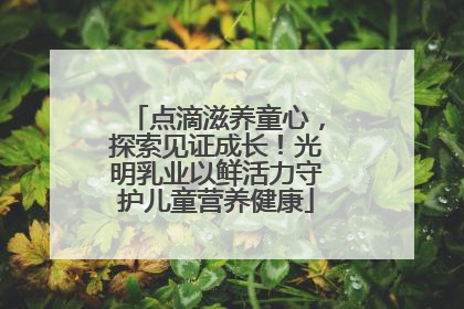 点滴滋养童心，探索见证成长！光明乳业以鲜活力守护儿童营养健康