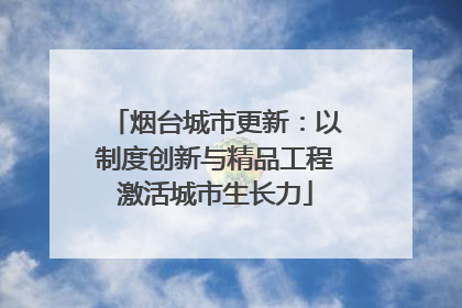 烟台城市更新：以制度创新与精品工程激活城市生长力