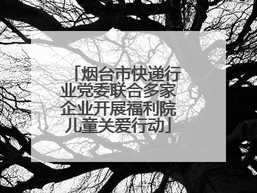 烟台市快递行业党委联合多家企业开展福利院儿童关爱行动