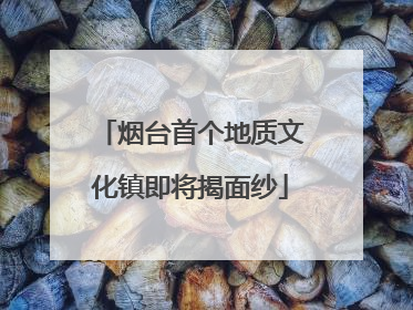 烟台首个地质文化镇即将揭面纱