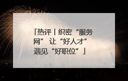 热评丨织密“服务网” 让“好人才”遇见“好职位”