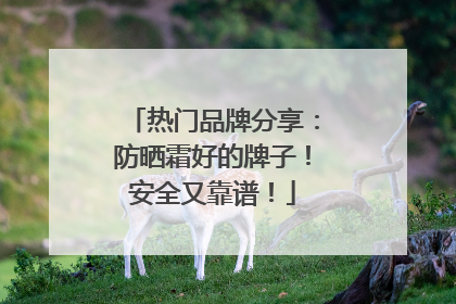 热门品牌分享：防晒霜好的牌子！安全又靠谱！